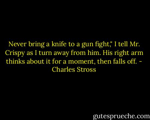 Never bring a knife to a gun fight," I tell Mr. Crispy as I turn away from him. His right arm thinks about it for a moment, then falls off. - Charles Stross