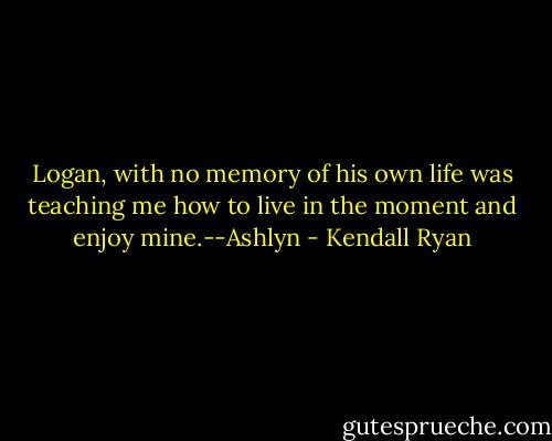 Logan, with no memory of his own life was teaching me how to live in the moment and enjoy mine.--Ashlyn - Kendall Ryan