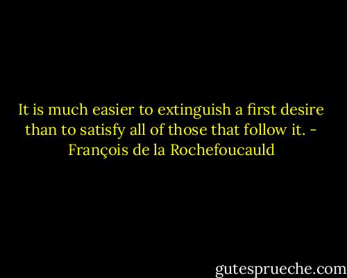 It is much easier to extinguish a first desire than to satisfy all of those that follow it. - François de la Rochefoucauld
