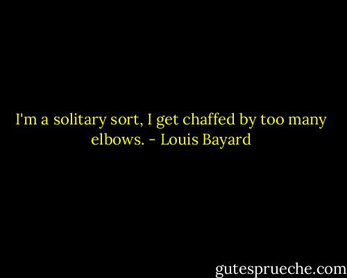 I'm a solitary sort, I get chaffed by too many elbows. - Louis Bayard