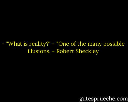 - "What is reality?"<br />- "One of the many possible illusions. - Robert Sheckley