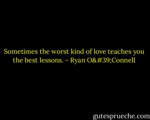 Sometimes the worst kind of love teaches you the best lessons. - Ryan O'Connell