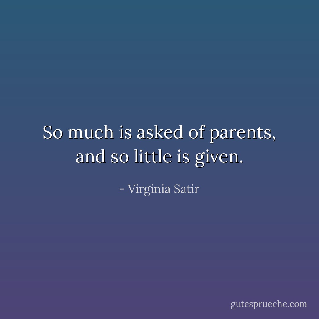 So much is asked of parents, and so little is given. - Virginia Satir