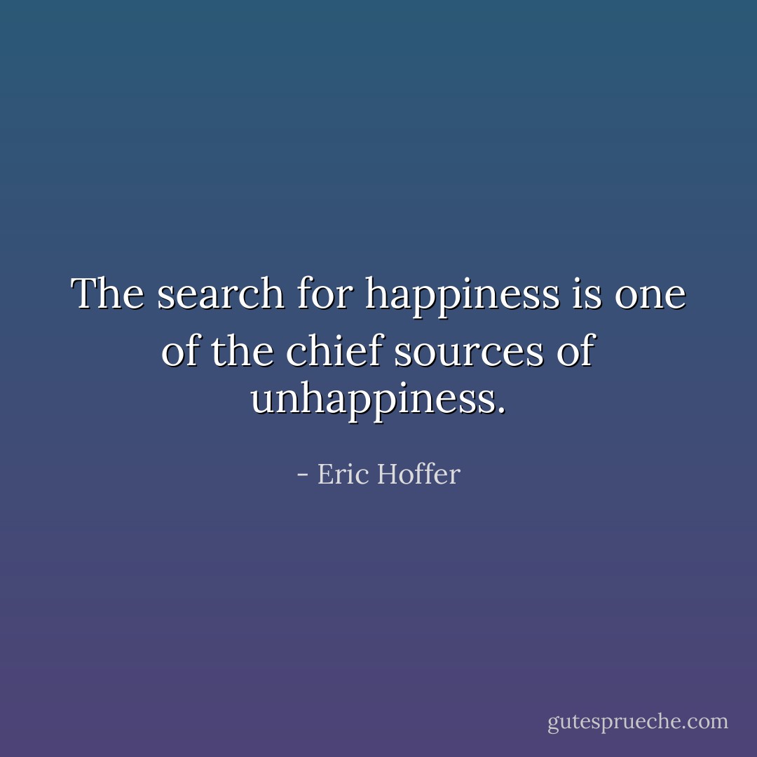 The search for happiness is one of the chief sources of unhappiness. - Eric Hoffer