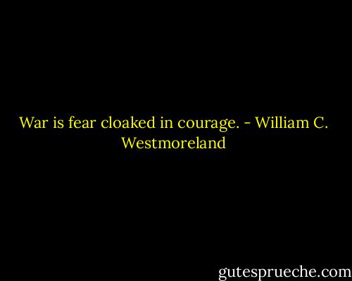 War is fear cloaked in courage. - William C. Westmoreland