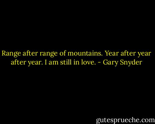 Range after range of mountains.<br />Year after year after year.<br />I am still in love. - Gary Snyder