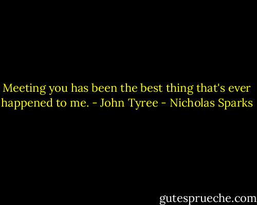 Meeting you has been the best thing that's ever happened to me. - John Tyree - Nicholas Sparks