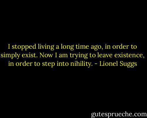I stopped living a long time ago, in order to simply exist. Now I am trying to leave existence, in order to step into nihility. - Lionel Suggs