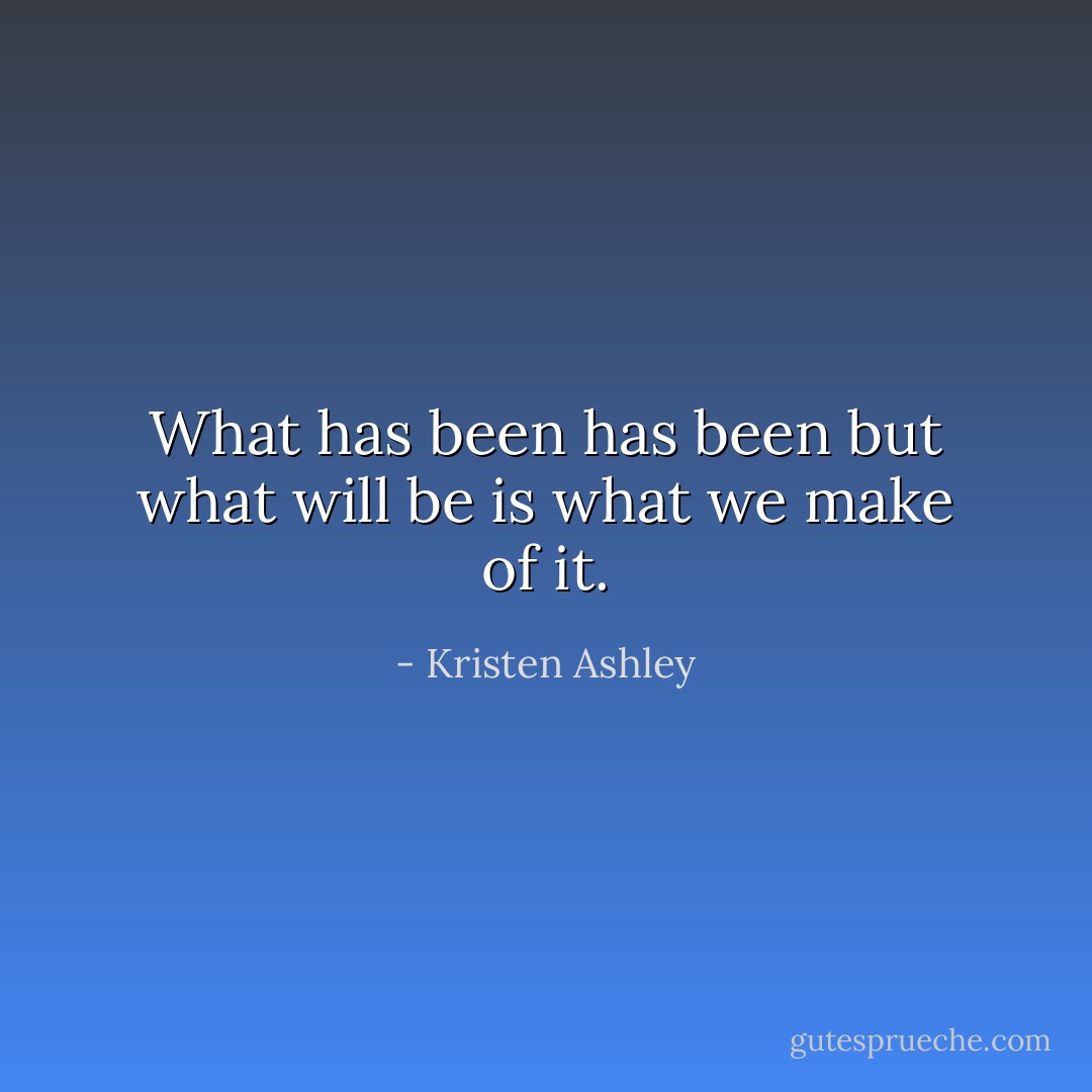 What has been has been but what will be is what we make of it. - Kristen Ashley