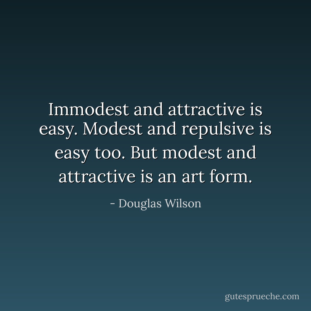 Immodest and attractive is easy. Modest and repulsive is easy too. But modest and attractive is an art form. - Douglas Wilson