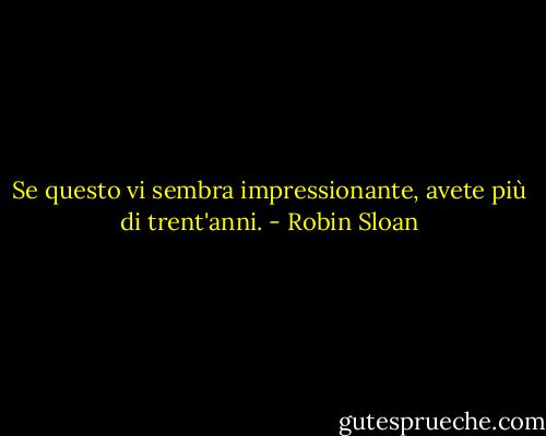 Se questo vi sembra impressionante, avete più di trent'anni. - Robin Sloan