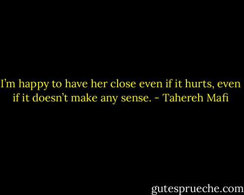 I’m happy to have her close even if it hurts, even if it doesn’t make any sense. - Tahereh Mafi