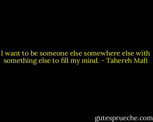 I want to be someone else somewhere else with something else to fill my mind. - Tahereh Mafi