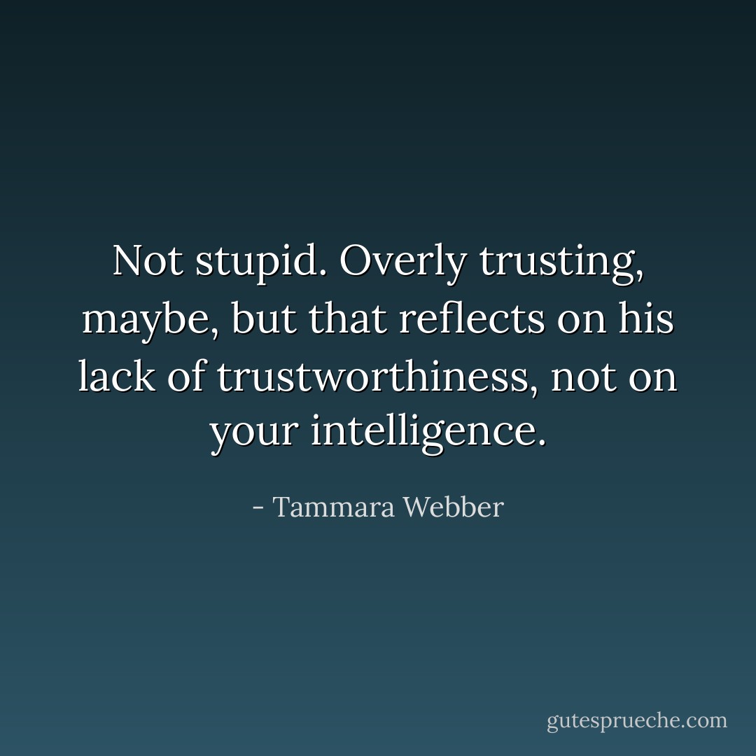 Not stupid. Overly trusting, maybe, but that reflects on his lack of trustworthiness, not on your intelligence. - Tammara Webber