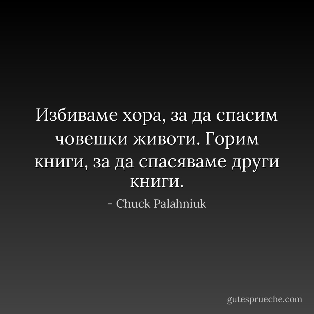 Избиваме хора, за да спасим човешки животи.<br />Горим книги, за да спасяваме други книги. - Chuck Palahniuk