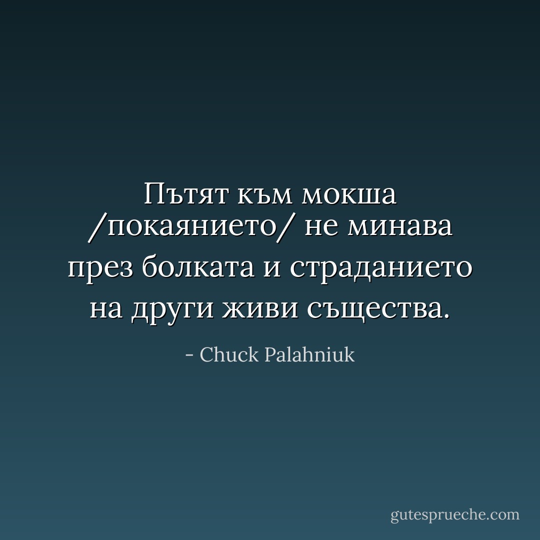 Пътят към мокша /покаянието/ не минава през болката и страданието на други живи същества. - Chuck Palahniuk