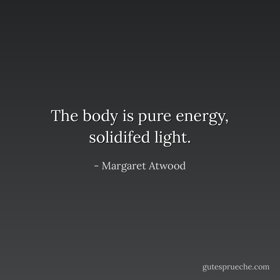 The body is pure energy, solidifed light. - Margaret Atwood
