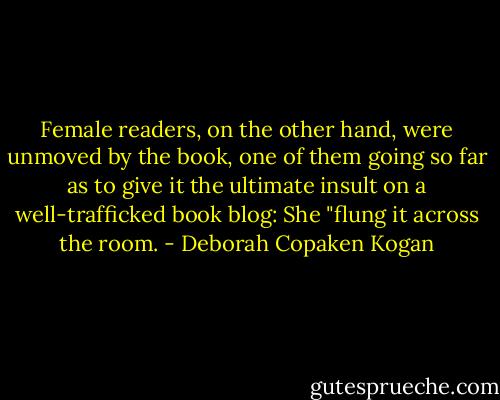 Female readers, on the other hand, were unmoved by the book, one of them going so far as to give it the ultimate insult on a well-trafficked book blog: She "flung it across the room. - Deborah Copaken Kogan