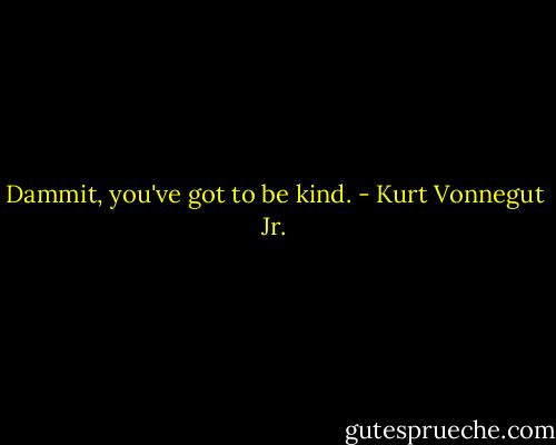 Dammit, you've got to be kind. - Kurt Vonnegut Jr.