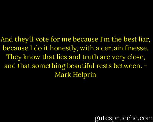 And they'll vote for me because I'm the best liar, because I do it honestly, with a certain finesse. They know that lies and truth are very close, and that something beautiful rests between. - Mark Helprin