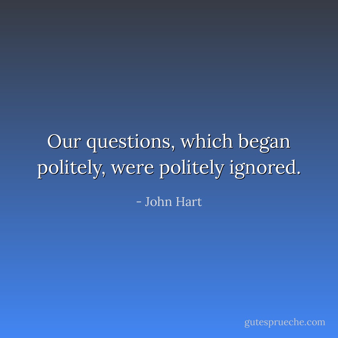 Our questions, which began politely, were politely ignored. - John Hart