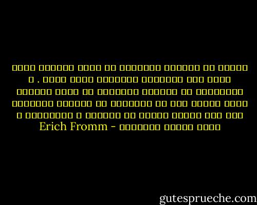 لشعور هو الحالة النفسية في حالة وجودنا الذي نشغل فيه بالعالم الخارجي بنحو عملي . و اللاشعور هو الخبرة النفسية في حالة وجودنا الذي قطعنا فيه كل الروابط مع العالم الخارجي ولم نعد نتوخى العمل أو النشاط و الفعالية و إنما نتفرغ لأنفسنا - Erich Fromm