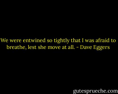 We were entwined so tightly that I was afraid to breathe, lest she move at all. - Dave Eggers