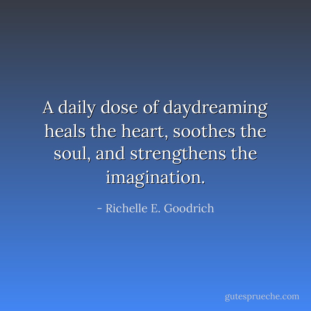 A daily dose of daydreaming heals the heart, soothes the soul, and strengthens the imagination. - Richelle E. Goodrich