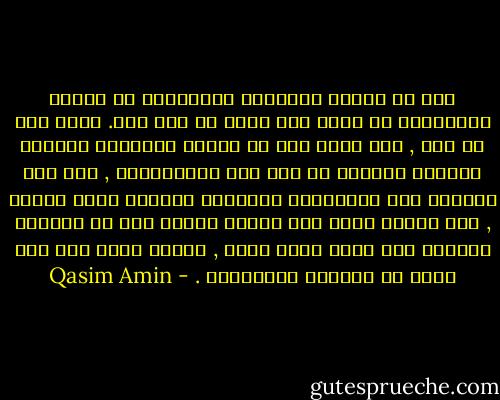 جاء في القصص الدينية المسطورة في الكتب السماوية إن الله خلق حواء من ضلع آدم. وفيه على ما أظن , رمز لطيف إلى أن الرجل والمرأة يكونان مجموعا واحداً لا يتم إلا باتحادهما , ومن هذا المعنى أخذ الغربيون تسميتهم المرأة بنصف الرجل , وهو تعبير فصيح يدل دلالة واضحة على أن المرأة والرجل هما شقان لجسم واحد , مفتقر بعضه إلى بعض ليتم له الكمال بالإجماع . - Qasim Amin