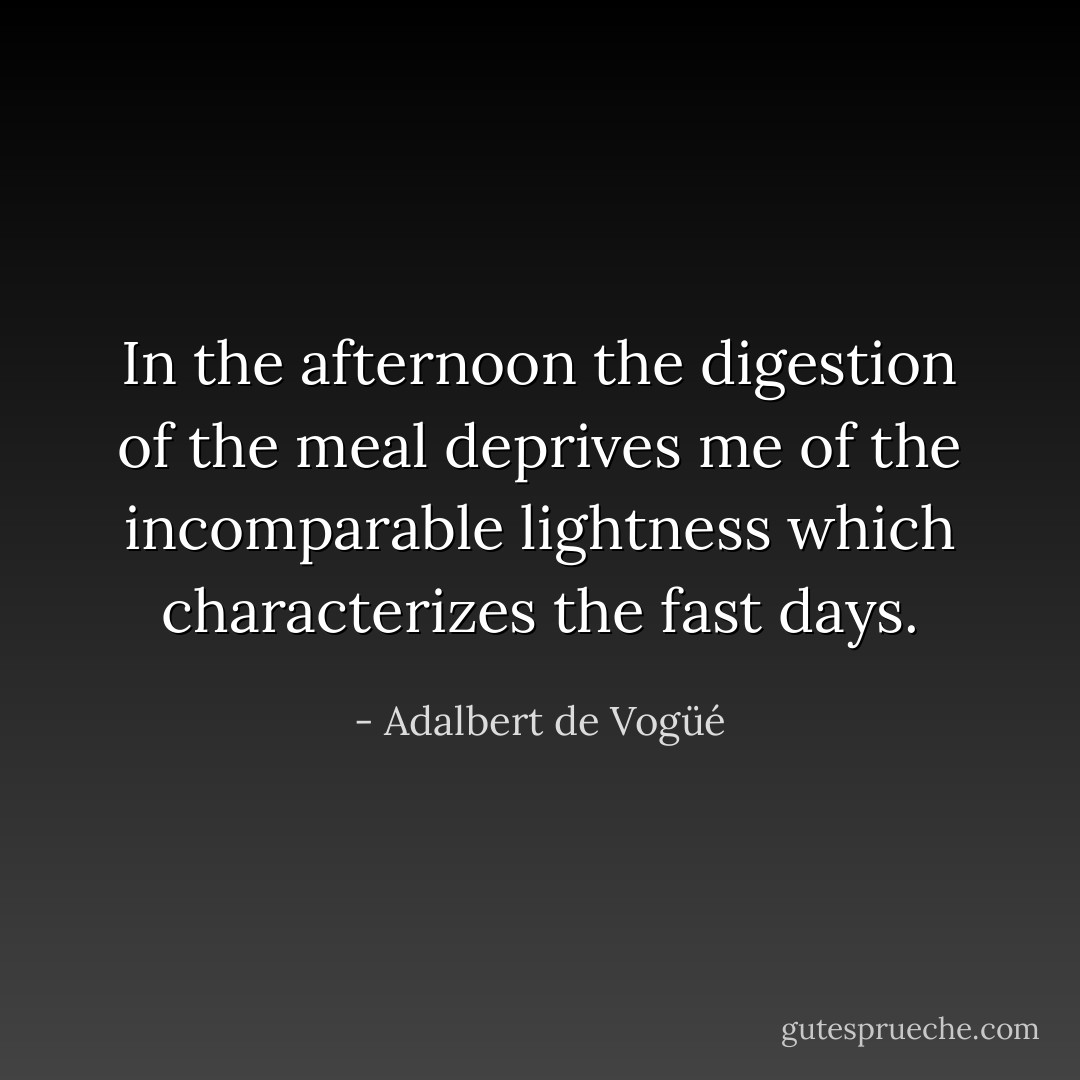 In the afternoon the digestion of the meal deprives me of the incomparable lightness which characterizes the fast days. - Adalbert de Vogüé