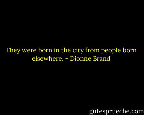 They were born in the city from people born elsewhere. - Dionne Brand