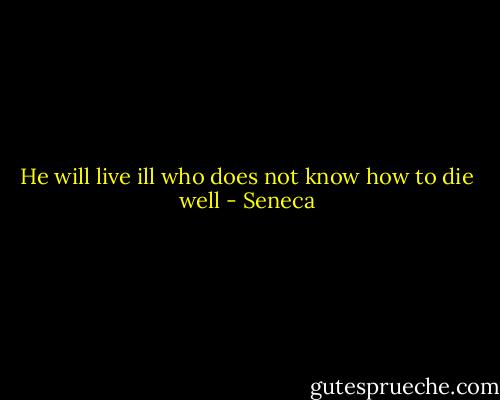 He will live ill who does not know how to die well - Seneca