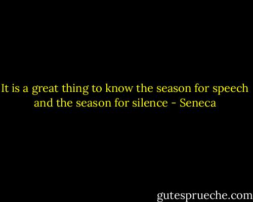It is a great thing to know the season for speech and the season for silence - Seneca