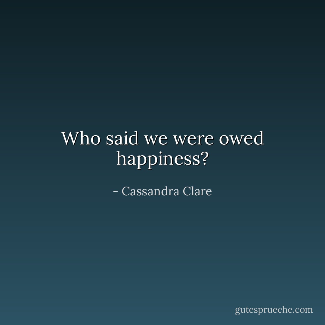 Who said we were owed happiness? - Cassandra Clare