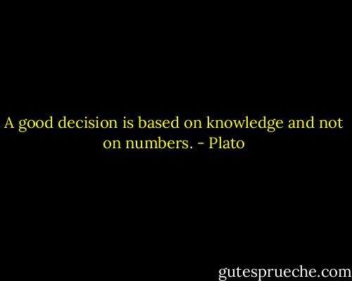 A good decision is based on knowledge and not on numbers. - Plato