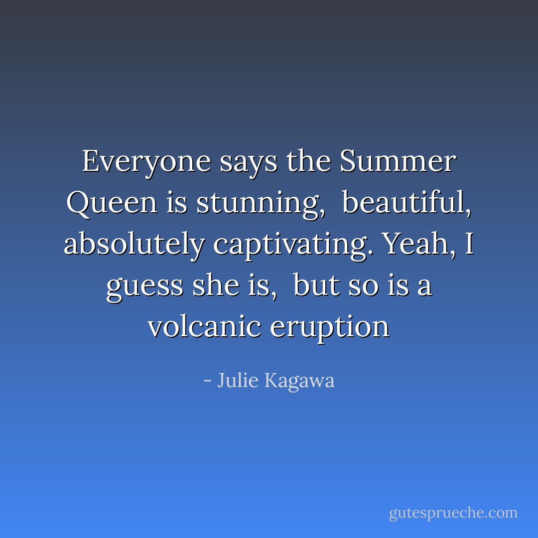 Everyone says the Summer Queen is stunning, <br />beautiful, absolutely captivating. Yeah, I guess she is, <br />but so is a volcanic eruption - Julie Kagawa