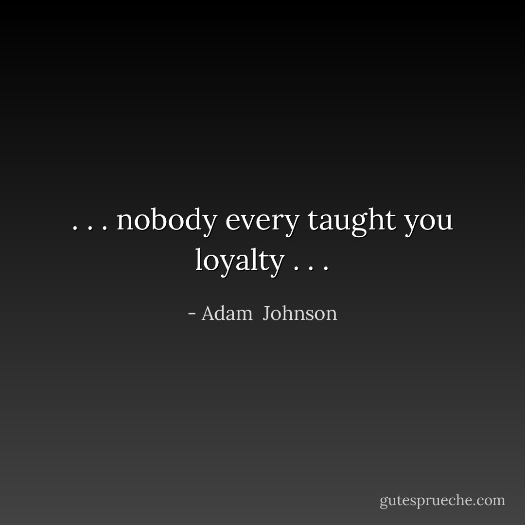 . . . nobody every taught you loyalty . . . - Adam  Johnson