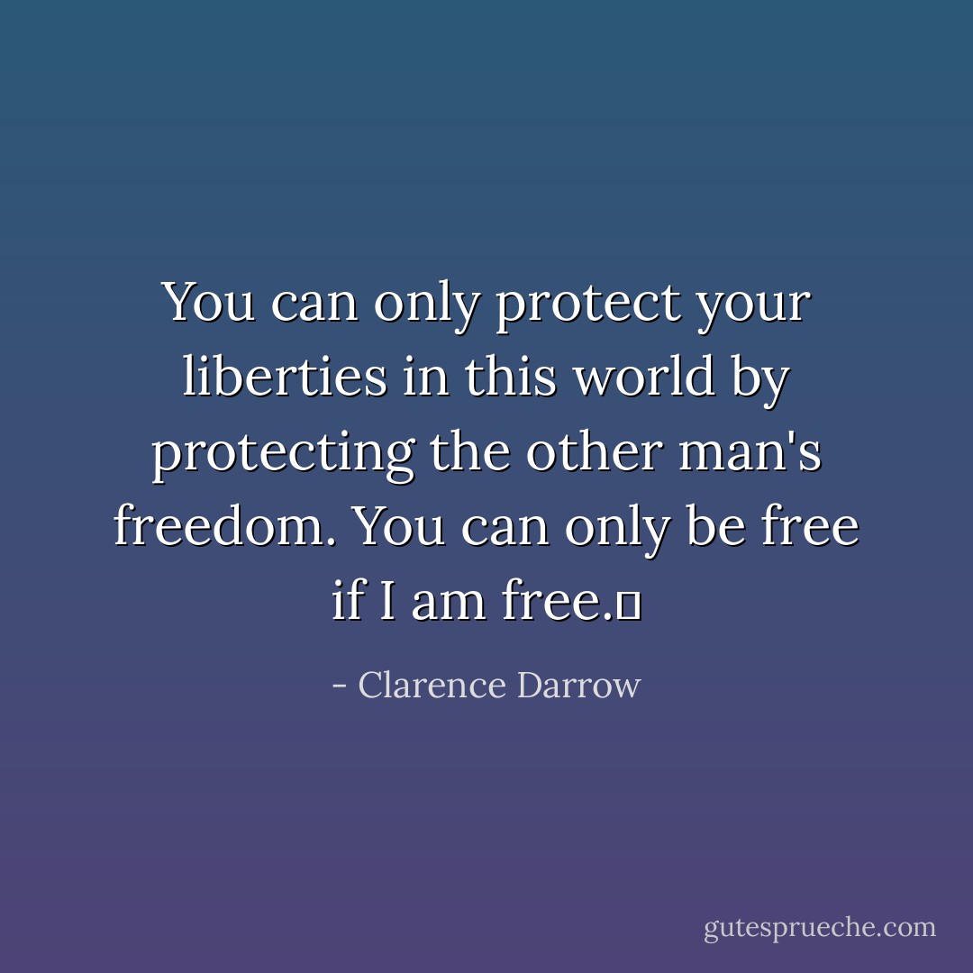 You can only protect your liberties in this world by protecting the other man's freedom. You can only be free if I am free.  - Clarence Darrow