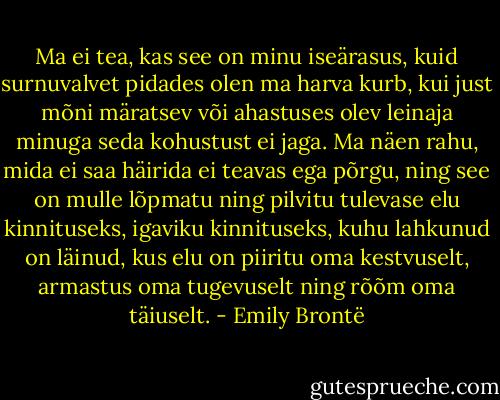 Ma ei tea, kas see on minu iseärasus, kuid surnuvalvet pidades olen ma harva kurb, kui just mõni märatsev või ahastuses olev leinaja minuga seda kohustust ei jaga. Ma näen rahu, mida ei saa häirida ei teavas ega põrgu, ning see on mulle lõpmatu ning pilvitu tulevase elu kinnituseks, igaviku kinnituseks, kuhu lahkunud on läinud, kus elu on piiritu oma kestvuselt, armastus oma tugevuselt ning rõõm oma täiuselt. - Emily Brontë