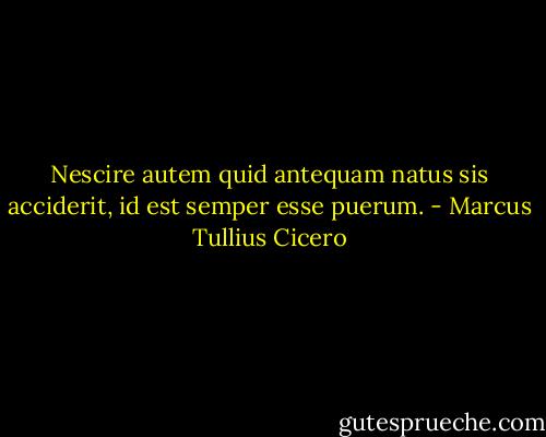 Nescire autem quid antequam natus sis acciderit, id est semper esse puerum. - Marcus Tullius Cicero