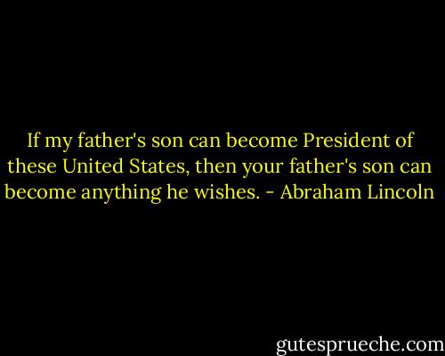 If my father's son can become President of these United States, then your father's son can become anything he wishes. - Abraham Lincoln