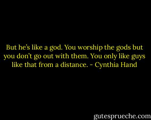 But he’s like a god. You worship the gods but you don’t go out with them. You only like guys like that from a distance. - Cynthia Hand