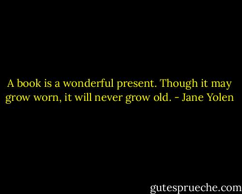 A book is a wonderful present. Though it may grow worn, it will never grow old. - Jane Yolen