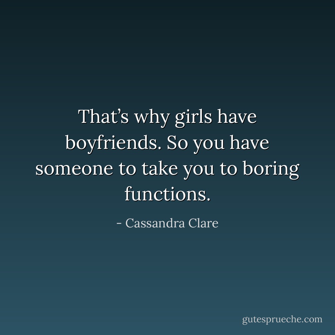 That’s why girls have boyfriends. So you have someone to take you to boring functions. - Cassandra Clare