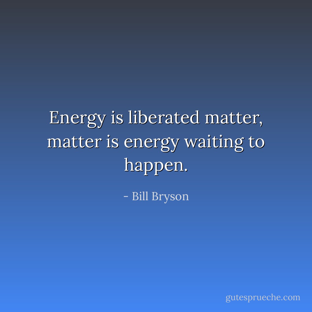 Energy is liberated matter, matter is energy waiting to happen. - Bill Bryson