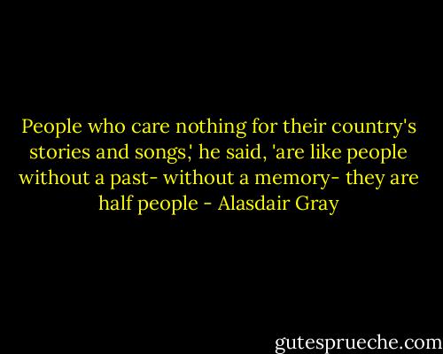 People who care nothing for their country's stories and songs,' he said, 'are like people without a past- without a memory- they are half people - Alasdair Gray