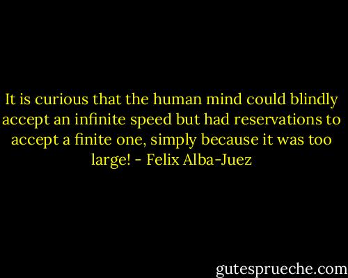 It is curious that the human mind could blindly accept an infinite speed but had reservations to accept a finite one, simply because it was too large! - Felix Alba-Juez