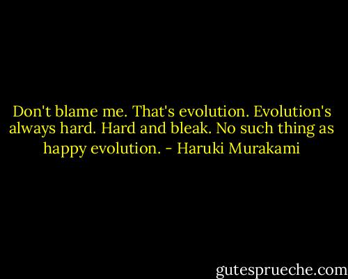 Don't blame me. That's evolution. Evolution's always hard. Hard and bleak. No such thing as happy evolution. - Haruki Murakami