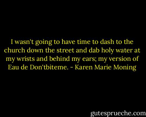 I wasn't going to have time to dash to the church down the street and dab holy water at my wrists and behind my ears; my version of Eau de Don'tbiteme. - Karen Marie Moning