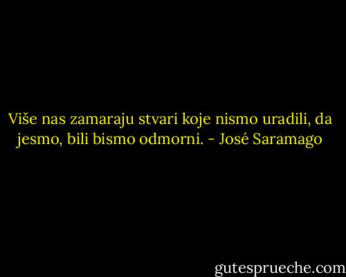 Više nas zamaraju stvari koje nismo uradili, da jesmo, bili bismo odmorni. - José Saramago